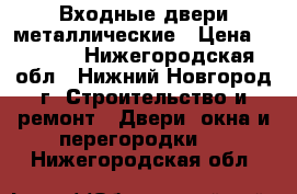 Входные двери металлические › Цена ­ 6 000 - Нижегородская обл., Нижний Новгород г. Строительство и ремонт » Двери, окна и перегородки   . Нижегородская обл.